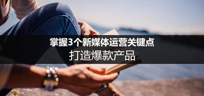 新媒体运营打造爆点 把握这三要素即可